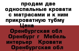 продам две односпальные кровати с матрасами и к ним прикроватную тубму. › Цена ­ 45 000 - Оренбургская обл., Оренбург г. Мебель, интерьер » Кровати   . Оренбургская обл.,Оренбург г.